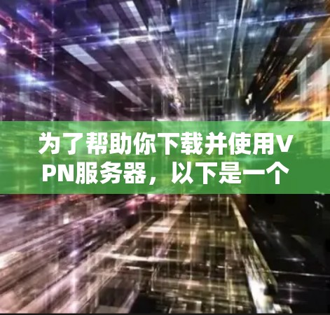 为了帮助你下载并使用VPN服务器，以下是一个分步指南