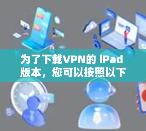 为了下载VPN的 iPad 版本，您可以按照以下步骤操作