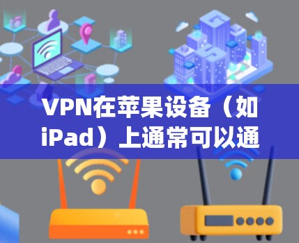 VPN在苹果设备（如iPad）上通常可以通过官方应用商店（App Store）或第三方应用平台（如Google Play）访问。以下是关于VPN在 iPad 上的官方正版应用或服务的信息