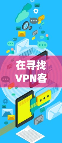 在寻找VPN客户端版时，以下步骤可以系统地帮助你选择适合的版本