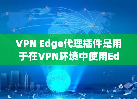 VPN Edge代理插件是用于在VPN环境中使用Edge服务器的工具。以下是对该主题的分步解释
