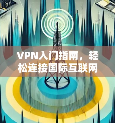 VPN入门指南，轻松连接国际互联网