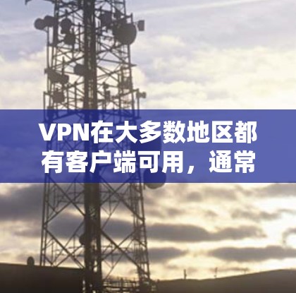 VPN在大多数地区都有客户端可用，通常通过第三方应用（如微信VPN、QQVPN、支付宝VPN等）来实现。以下是一些常见的VPN客户端和如何访问它们的步骤