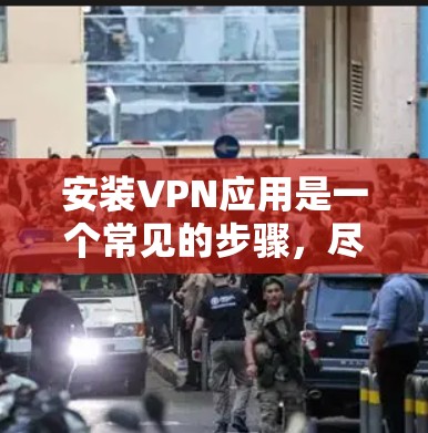 安装VPN应用是一个常见的步骤，尽管步骤可能因应用而异，但以下是一般指南，帮助您顺利安装