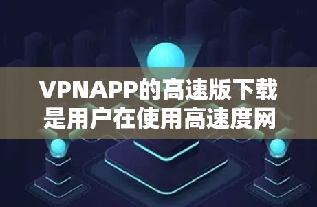 VPNAPP的高速版下载是用户在使用高速度网络或长时间使用VPN时非常需求的工具。以下是关于高速版VPNAPP的详细介绍