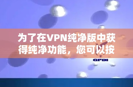 为了在VPN纯净版中获得纯净功能，您可以按照以下步骤操作
