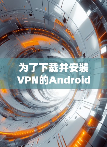 为了下载并安装VPN的Android客户端,您可以按照以下步骤进行 为了下载并安装VPN的Android客户端,您可以按照以下步骤进行