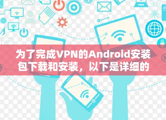 为了完成VPN的Android安装包下载和安装，以下是详细的步骤指南