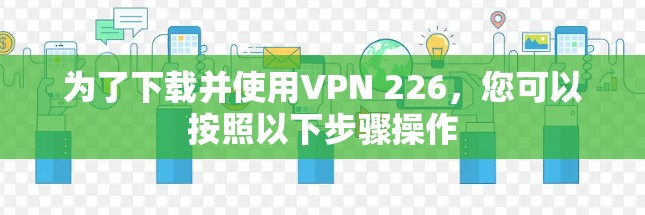 为了下载并使用VPN 226，您可以按照以下步骤操作