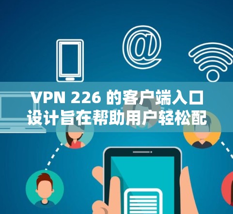VPN 226 的客户端入口设计旨在帮助用户轻松配置和连接到自己的VPN服务。以下是该应用的主要入口和配置步骤