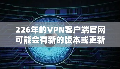 226年的VPN客户端官网可能会有新的版本或更新，但具体的官网信息通常由公司或厂商自己发布。以下是一些可能的展望和趋势