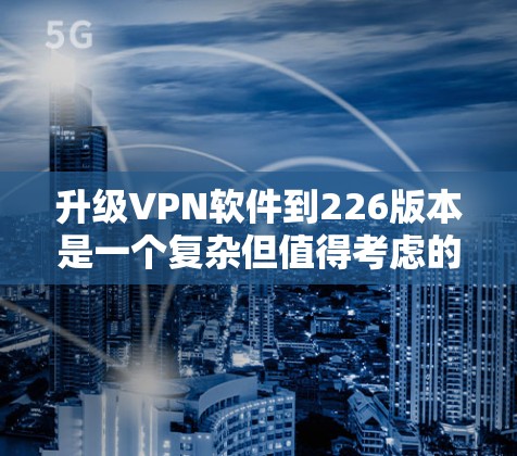 升级VPN软件到226版本是一个复杂但值得考虑的步骤，以下是一些关键点和建议，帮助你顺利进行