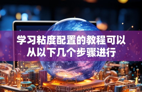 学习粘度配置的教程可以从以下几个步骤进行
