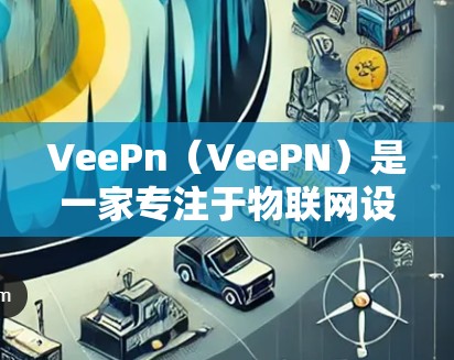 VeePn（VeePN）是一家专注于物联网设备安全的平台，其隐私保护和安全连接功能是其核心优势之一。以下是对VeePn隐私保护和安全连接功能的分析