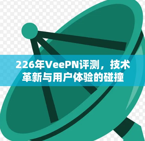 226年VeePN评测，技术革新与用户体验的碰撞
