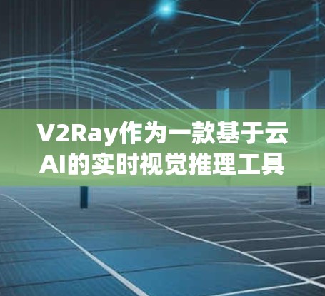 V2Ray作为一款基于云AI的实时视觉推理工具，以其强大的性能和广泛的应用前景而受到关注。以下是对V2Ray的详细介绍