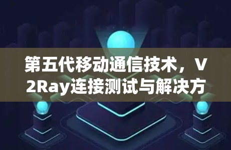 第五代移动通信技术，V2Ray连接测试与解决方案