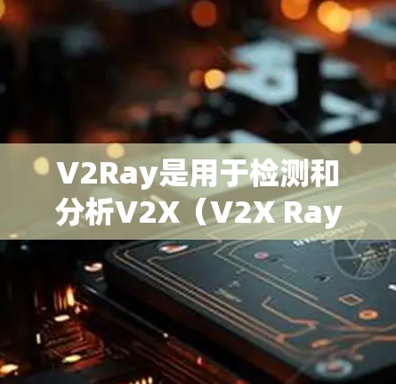 V2Ray是用于检测和分析V2X（V2X Ray）网络的高级设备，广泛应用于工业、城市交通、医疗健康、农业等领域。以下是关于V2Ray线路检测软件的详细介绍