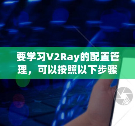 要学习V2Ray的配置管理，可以按照以下步骤进行