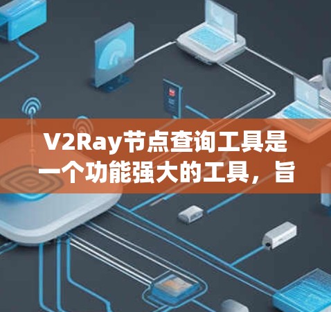 V2Ray节点查询工具是一个功能强大的工具，旨在帮助用户高效地查询和分析节点数据。以下是对该工具的分步指南，帮助用户更好地使用该工具进行节点查询和分析