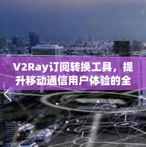 V2Ray订阅转换工具，提升移动通信用户体验的全新解决方案