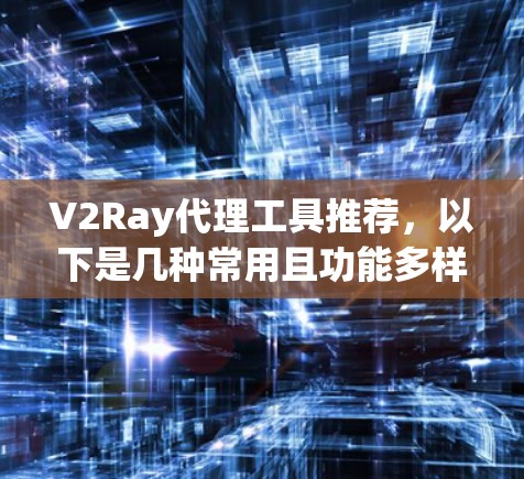 V2Ray代理工具推荐，以下是几种常用且功能多样且免费的选项，适合不同场景的需求