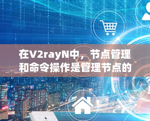 在V2rayN中，节点管理和命令操作是管理节点的两大核心知识。以下是对节点管理的详细说明