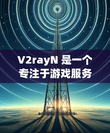 V2rayN 是一个专注于游戏服务器管理和优化的工具，旨在帮助开发者管理和优化服务器环境，提升游戏性能和用户体验。以下是对 V2rayN 服务器管理的详细指南