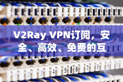 V2Ray VPN订阅，安全、高效、免费的互联网解决方案