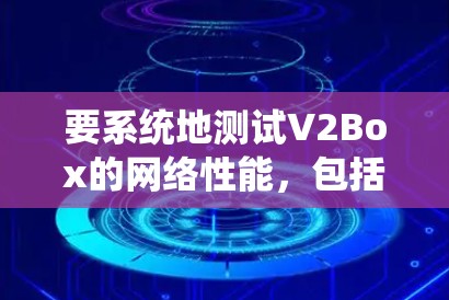 要系统地测试V2Box的网络性能，包括在不同拓扑结构下的表现，可以按照以下步骤进行
