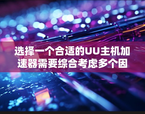 选择一个合适的UU主机加速器需要综合考虑多个因素，以确保最佳的用户体验和数据安全。以下是一个有条理的指南，帮助你做出明智的选择