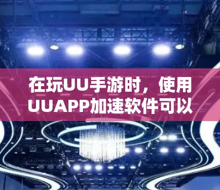 在玩UU手游时，使用UUAPP加速软件可以显著提升游戏体验。以下是详细的步骤说明