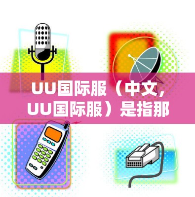 UU国际服（中文，UU国际服）是指那些在海外销售的商品，用户在海外购买或使用特定商品。例如，某些特定的商品可能需要通过国际物流来配送，这些商品通常被称为UU商品