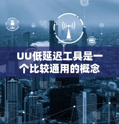 UU低延迟工具是一个比较通用的概念，通常指的是那些能够提供低延迟（即处理速度快、运行时间短）的工具或服务。以下是一些常见的低延迟工具及其适用场景