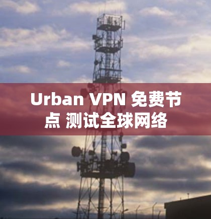 Urban VPN 免费节点 测试全球网络