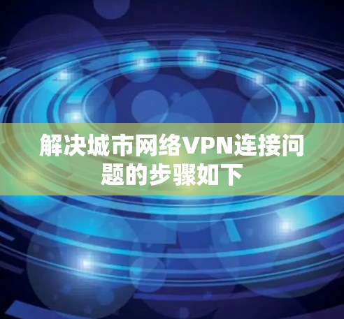 解决城市网络VPN连接问题的步骤如下
