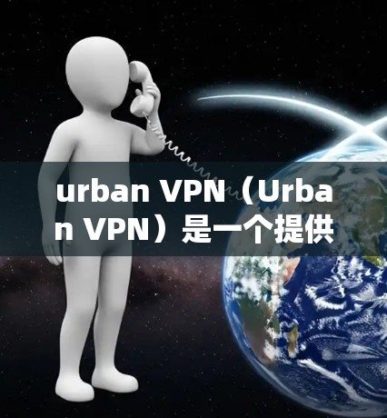 urban VPN（Urban VPN）是一个提供在线VPN服务的软件，专为中文用户设计，支持多种语言。以下是几个适合中文用户的 urban VPN 翻墙软件推荐