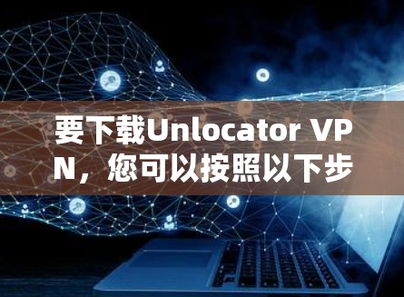 要下载Unlocator VPN，您可以按照以下步骤操作