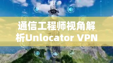 通信工程师视角解析Unlocator VPN客户端