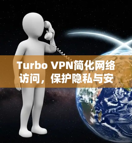 Turbo VPN简化网络访问，保护隐私与安全