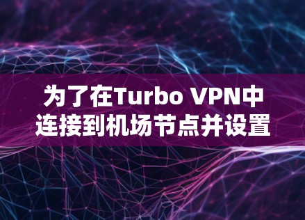 为了在Turbo VPN中连接到机场节点并设置高速数据传输，您可以按照以下步骤操作