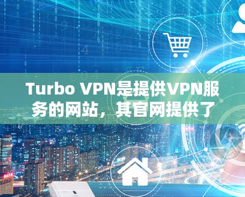 Turbo VPN是提供VPN服务的网站，其官网提供了多种下载选项，包括免费VPN客户端和Turbo VPN Pro版本。以下是关于Turbo VPN官网的入口和免费VPN客户端下载的详细步骤