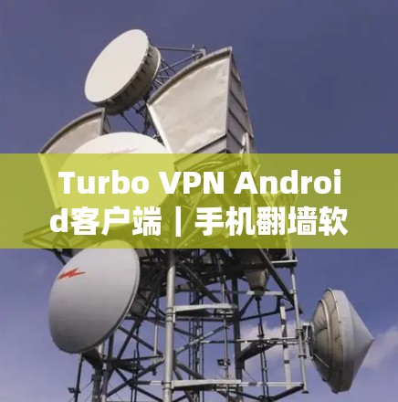 Turbo VPN Android客户端｜手机翻墙软件，一款安全、高效的手机翻墙解决方案