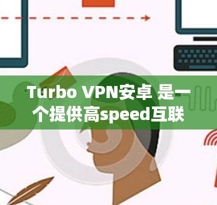 Turbo VPN安卓 是一个提供高speed互联网和加密连接的VPN服务，专为Android用户设计。以下是一些使用 Turbo VPN安卓 的主要步骤