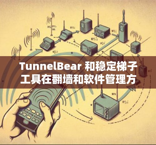 TunnelBear 和稳定梯子工具在翻墙和软件管理方面各有其独特的优势和适用场景，以下是它们的具体应用场景和使用情况