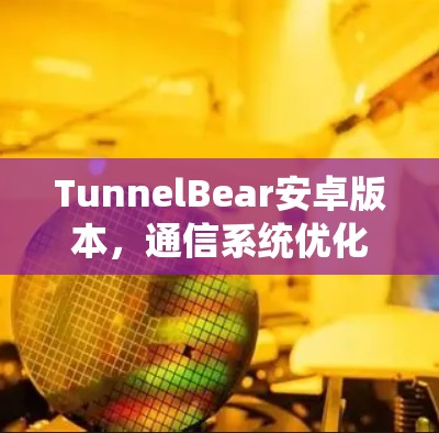 TunnelBear安卓版本，通信系统优化与性能提升