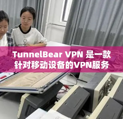 TunnelBear VPN 是一款针对移动设备的VPN服务，因其轻量级设计和简单易用的特点，逐渐受到用户和行业关注。以下是一些真实用户的真实评价，供参考