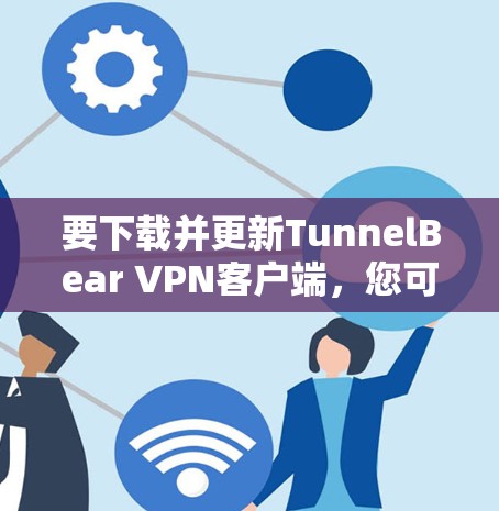 要下载并更新TunnelBear VPN客户端，您可以按照以下步骤操作