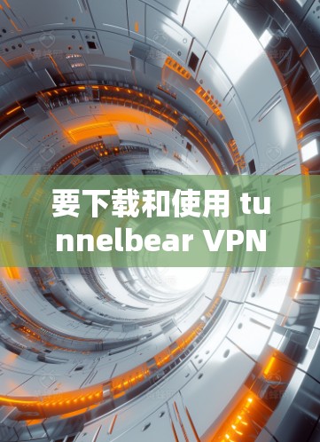 要下载和使用 tunnelbear VPN，可以按照以下步骤进行