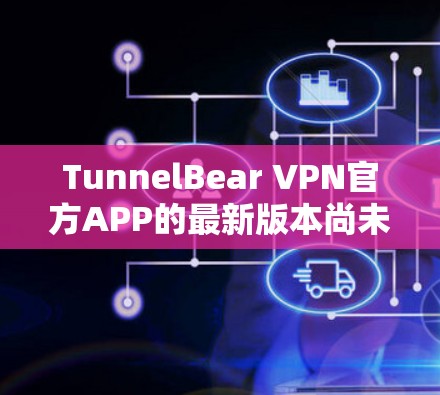 TunnelBear VPN官方APP的最新版本尚未公开，但根据历史信息，该软件通常在223年左右推出。以下是关于TunnelBear VPN的常见功能和更新点